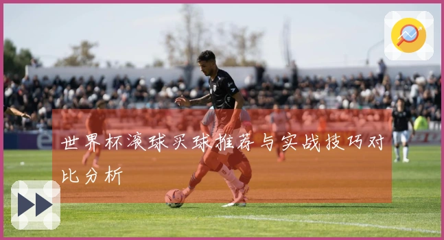 世界杯滚球买球推荐与实战技巧对比分析