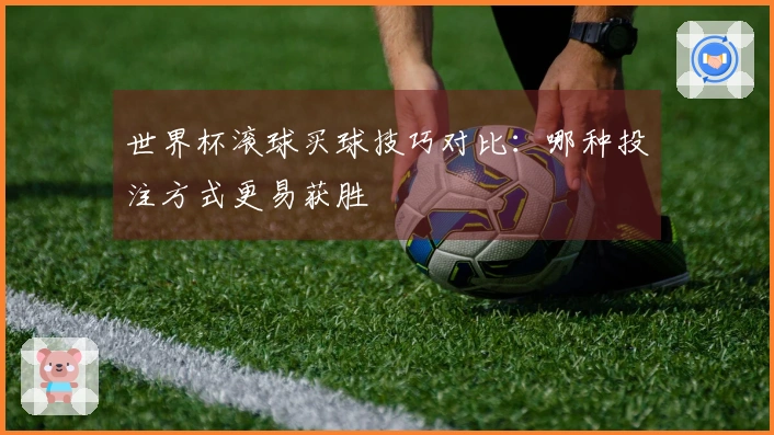 世界杯滚球买球技巧对比：哪种投注方式更易获胜