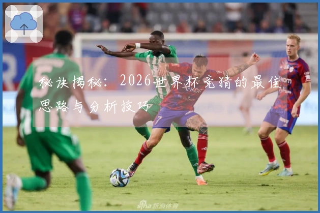 秘诀揭秘：2026世界杯竞猜的最佳思路与分析技巧