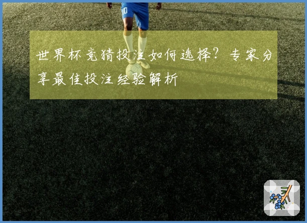 世界杯竞猜投注如何选择？专家分享最佳投注经验解析