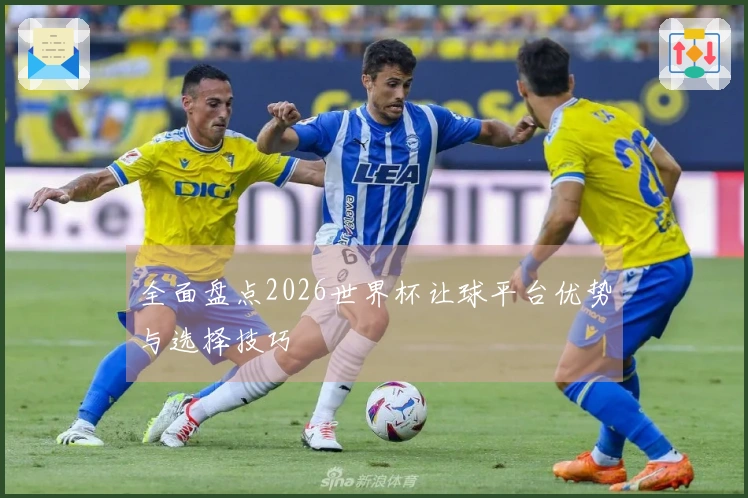全面盘点2026世界杯让球平台优势与选择技巧