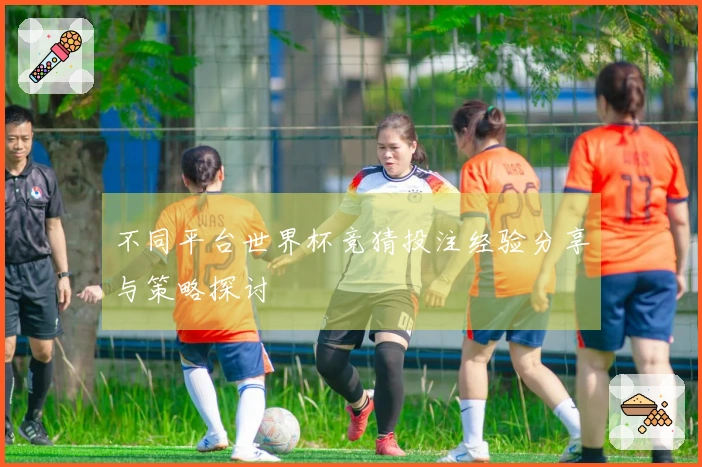 不同平台世界杯竞猜投注经验分享与策略探讨