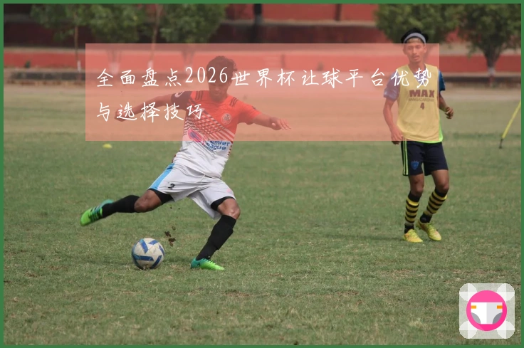 全面盘点2026世界杯让球平台优势与选择技巧