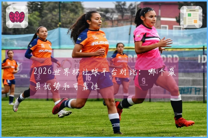 2026世界杯让球平台对比：哪个最具优势和可靠性