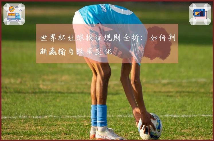 世界杯让球投注规则全析：如何判断赢输与赔率变化
