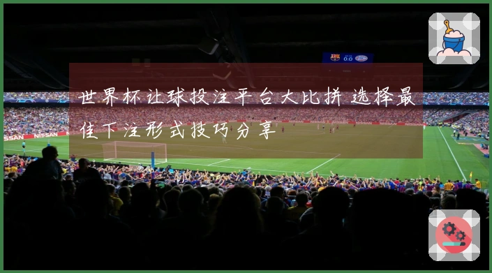 世界杯让球投注平台大比拼 选择最佳下注形式技巧分享