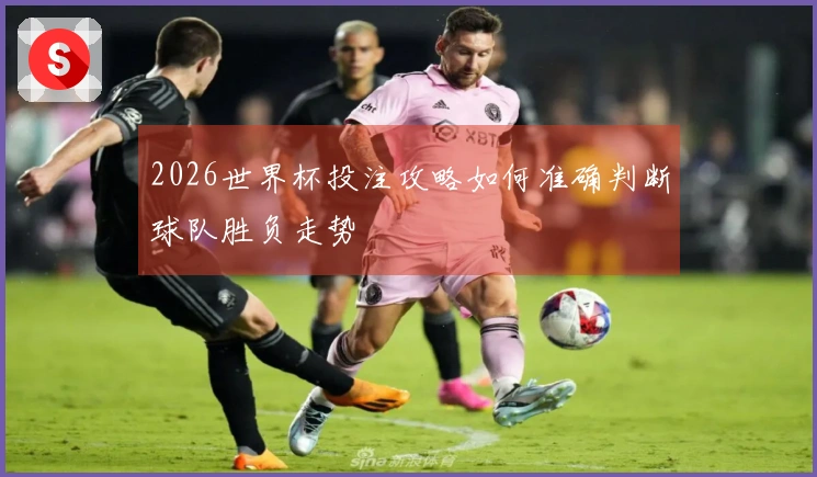 2026世界杯投注攻略如何准确判断球队胜负走势