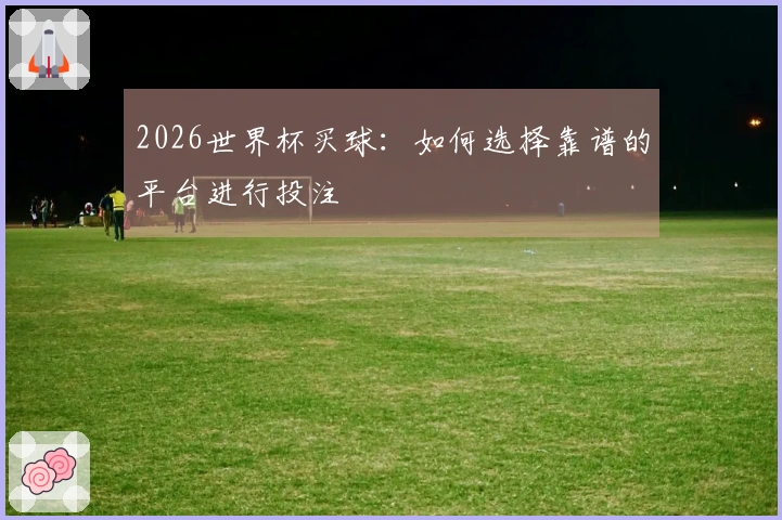 2026世界杯买球：如何选择靠谱的平台进行投注