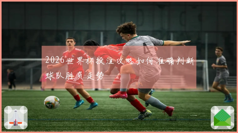 2026世界杯投注攻略如何准确判断球队胜负走势