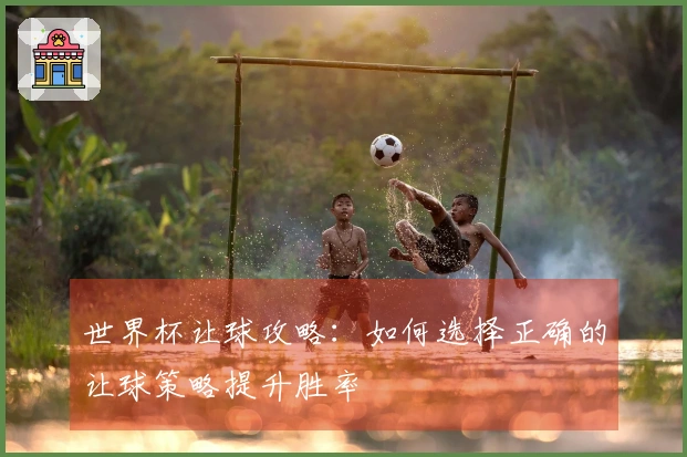 世界杯让球攻略：如何选择正确的让球策略提升胜率