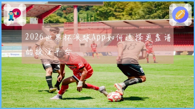 2026世界杯滚球App如何选择更靠谱的投注平台