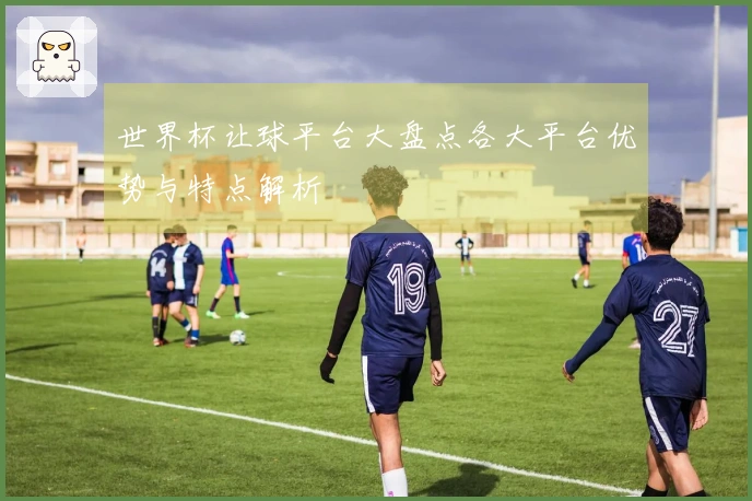 世界杯让球平台大盘点各大平台优势与特点解析