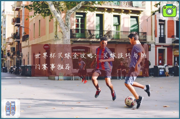 世界杯买球全攻略：买球技巧与热门赛事推荐