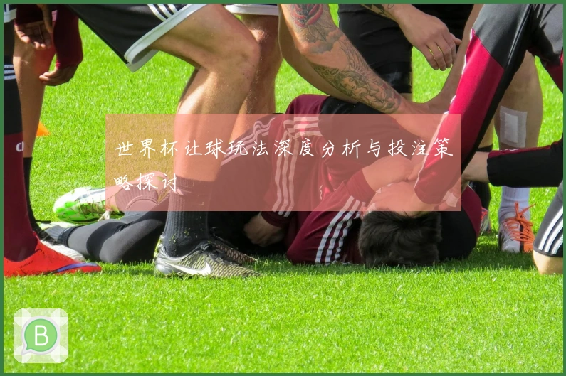 世界杯让球玩法深度分析与投注策略探讨