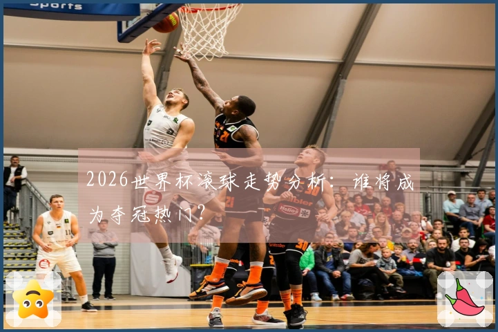 2026世界杯滚球走势分析：谁将成为夺冠热门？