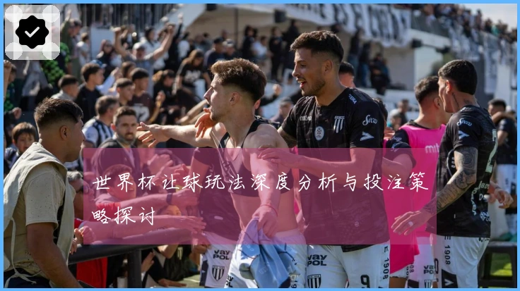 世界杯让球玩法深度分析与投注策略探讨