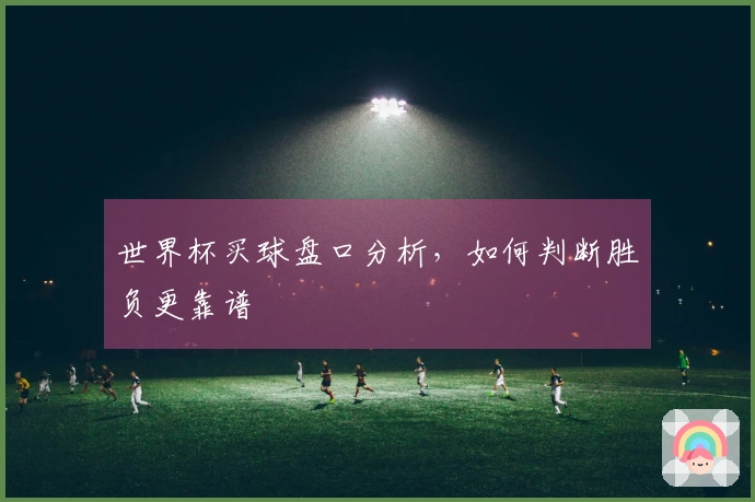 世界杯买球盘口分析，如何判断胜负更靠谱