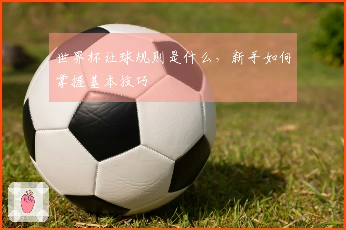 世界杯让球规则是什么，新手如何掌握基本技巧