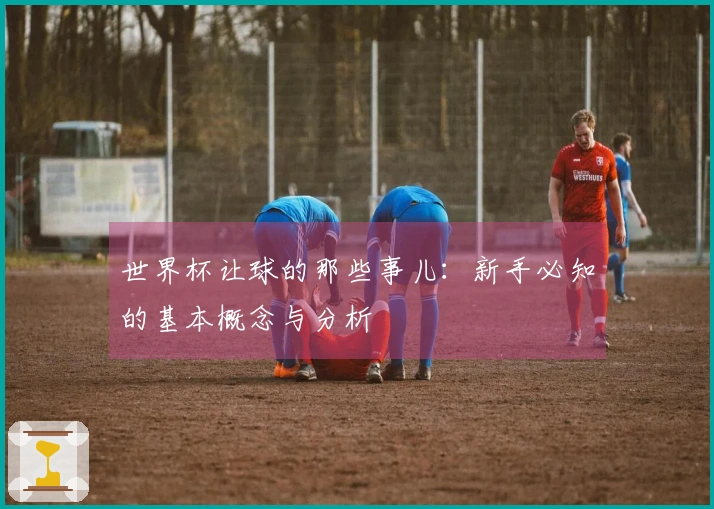 世界杯让球的那些事儿：新手必知的基本概念与分析
