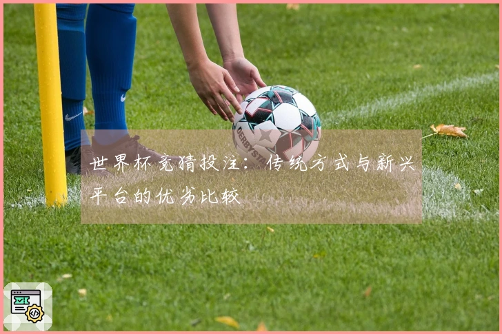 世界杯竞猜投注：传统方式与新兴平台的优劣比较