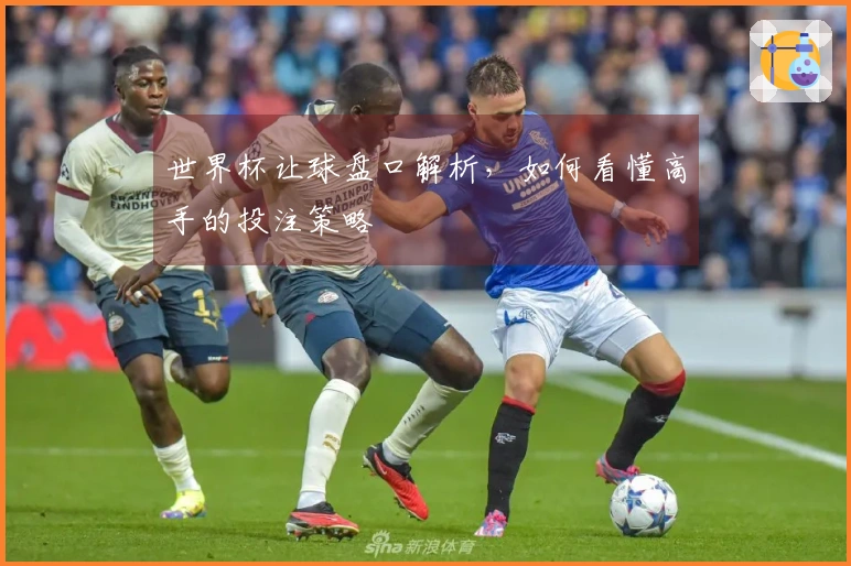 世界杯让球盘口解析，如何看懂高手的投注策略