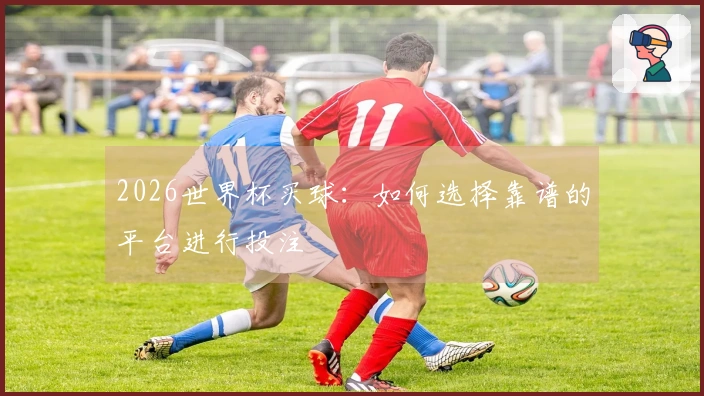 2026世界杯买球：如何选择靠谱的平台进行投注