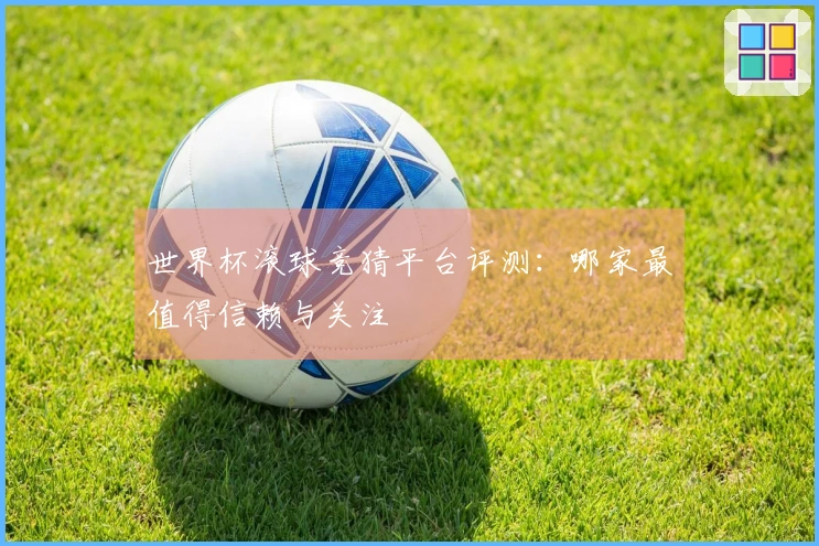 世界杯滚球竞猜平台评测：哪家最值得信赖与关注